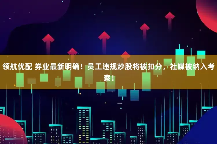 领航优配 券业最新明确！员工违规炒股将被扣分，社媒被纳入考察！