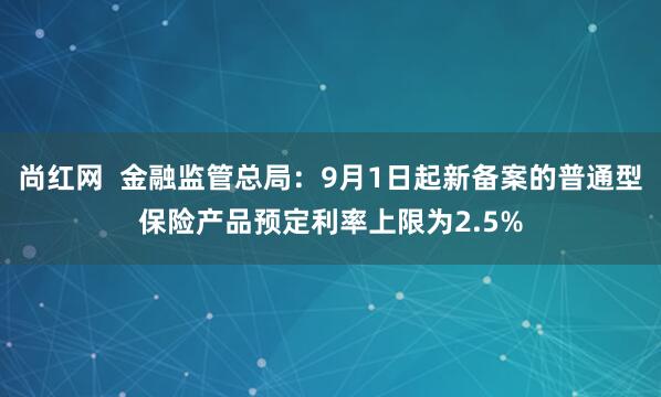 尚红网  金融监管总局：9月1日起新备案的普通型保险产品预定利率上限为2.5%