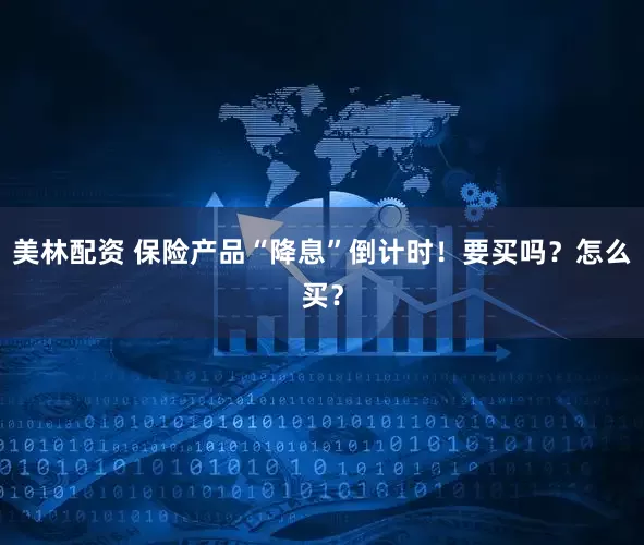 美林配资 保险产品“降息”倒计时！要买吗？怎么买？