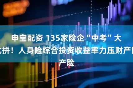 申宝配资 135家险企“中考”大比拼！人身险综合投资收益率力压财产险