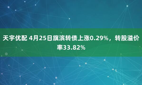 天宇优配 4月25日旗滨转债上涨0.29%，转股溢价率33.82%