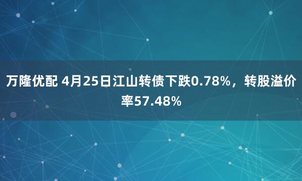 万隆优配 4月25日江山转债下跌0.78%，转股溢价率57.48%