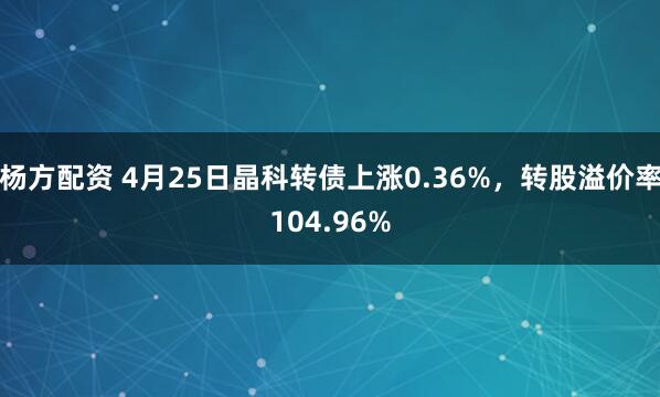 杨方配资 4月25日晶科转债上涨0.36%，转股溢价率104.96%