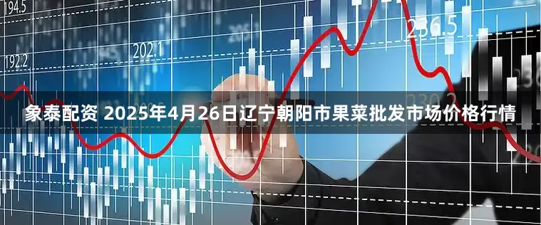 象泰配资 2025年4月26日辽宁朝阳市果菜批发市场价格行情
