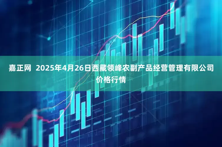 嘉正网  2025年4月26日西藏领峰农副产品经营管理有限公司价格行情
