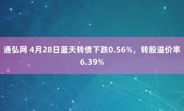 通弘网 4月28日蓝天转债下跌0.56%，转股溢价率6.39%