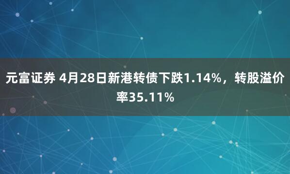 元富证券 4月28日新港转债下跌1.14%，转股溢价率35.11%