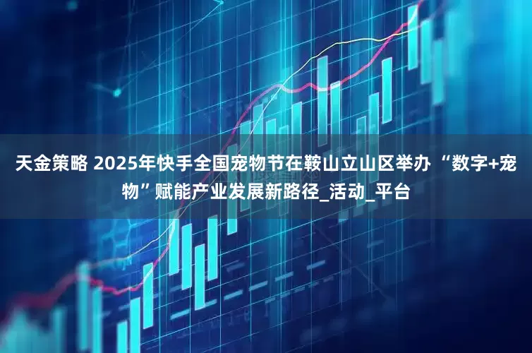 天金策略 2025年快手全国宠物节在鞍山立山区举办 “数字+宠物”赋能产业发展新路径_活动_平台