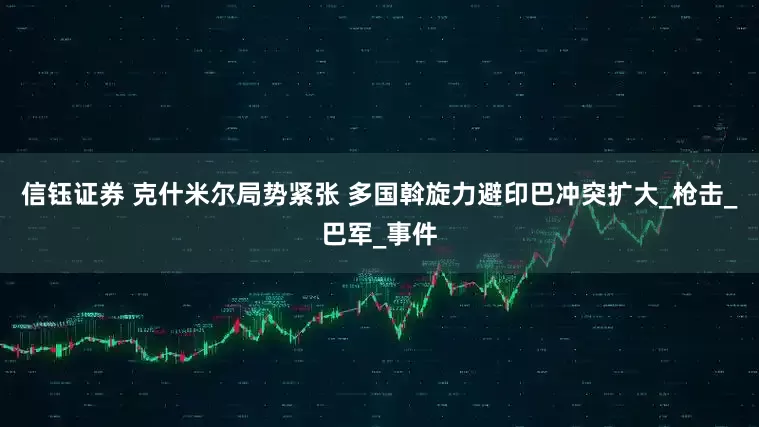 信钰证券 克什米尔局势紧张 多国斡旋力避印巴冲突扩大_枪击_巴军_事件