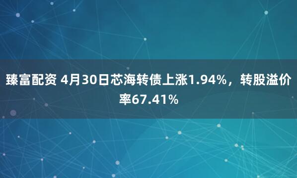 臻富配资 4月30日芯海转债上涨1.94%，转股溢价率67.41%