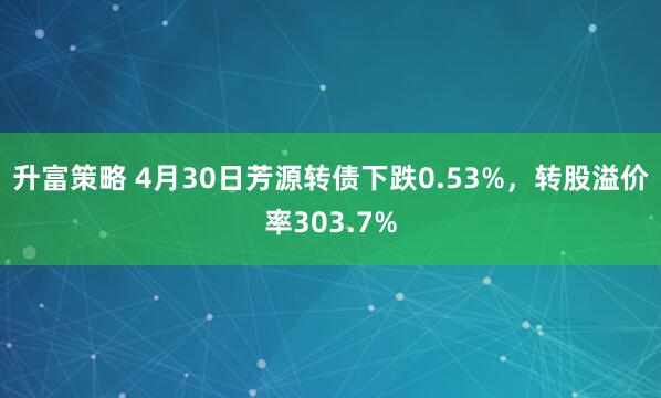 升富策略 4月30日芳源转债下跌0.53%，转股溢价率303.7%