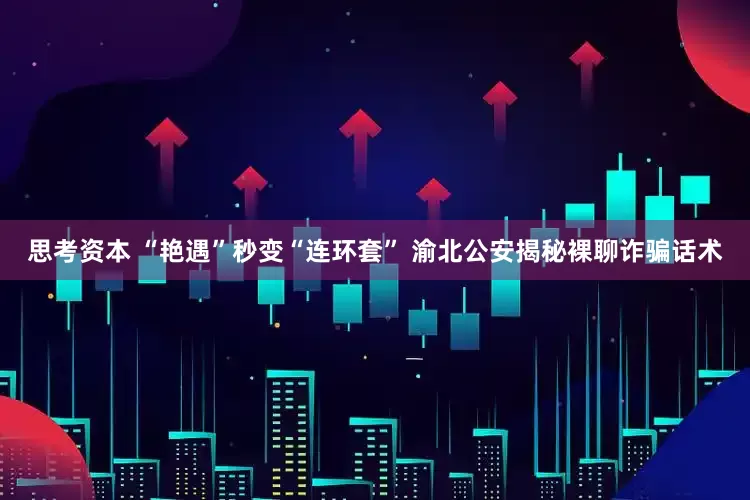 思考资本 “艳遇”秒变“连环套” 渝北公安揭秘裸聊诈骗话术