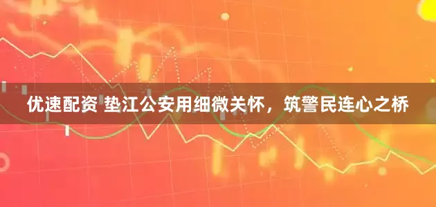 优速配资 垫江公安用细微关怀，筑警民连心之桥