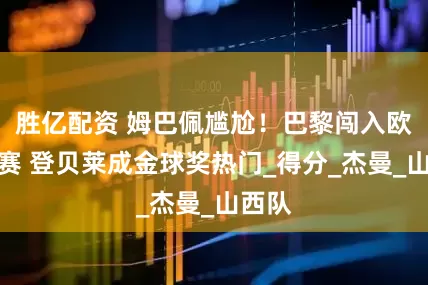 胜亿配资 姆巴佩尴尬！巴黎闯入欧冠决赛 登贝莱成金球奖热门_得分_杰曼_山西队