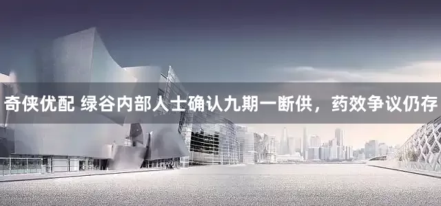 奇侠优配 绿谷内部人士确认九期一断供，药效争议仍存