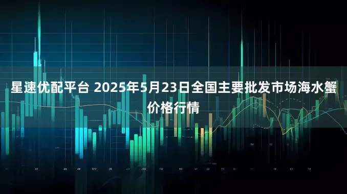 星速优配平台 2025年5月23日全国主要批发市场海水蟹价格行情
