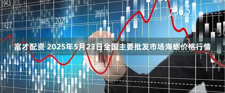 富才配资 2025年5月23日全国主要批发市场海蛎价格行情