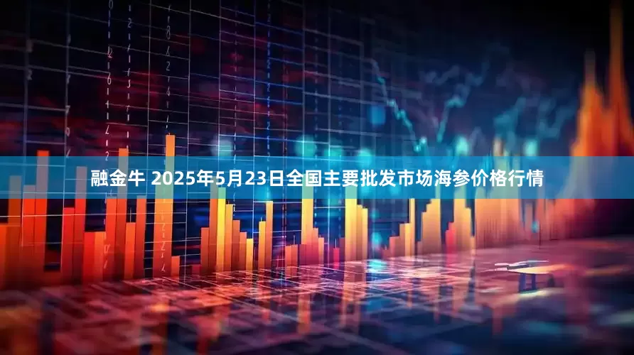 融金牛 2025年5月23日全国主要批发市场海参价格行情