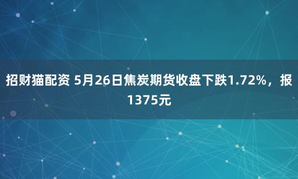 招财猫配资 5月26日焦炭期货收盘下跌1.72%，报1375元