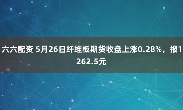 六六配资 5月26日纤维板期货收盘上涨0.28%，报1262.5元