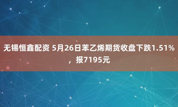 无锡恒鑫配资 5月26日苯乙烯期货收盘下跌1.51%，报7195元