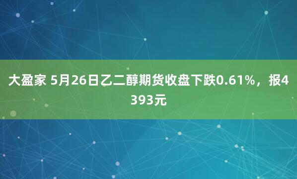 大盈家 5月26日乙二醇期货收盘下跌0.61%，报4393元