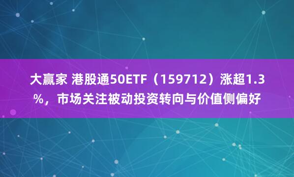 大赢家 港股通50ETF（159712）涨超1.3%，市场关注被动投资转向与价值侧偏好