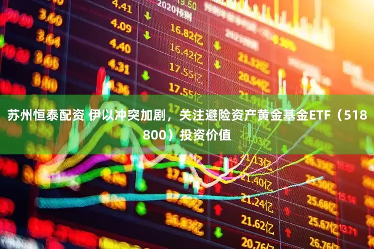 苏州恒泰配资 伊以冲突加剧，关注避险资产黄金基金ETF（518800）投资价值