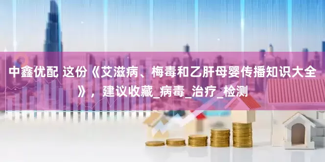 中鑫优配 这份《艾滋病、梅毒和乙肝母婴传播知识大全》，建议收藏_病毒_治疗_检测