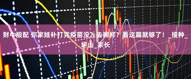 财牛股配 你家娃补打完疫苗没？去哪打？看这篇就够了！_接种_坪山_家长