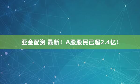 亚金配资 最新！A股股民已超2.4亿！