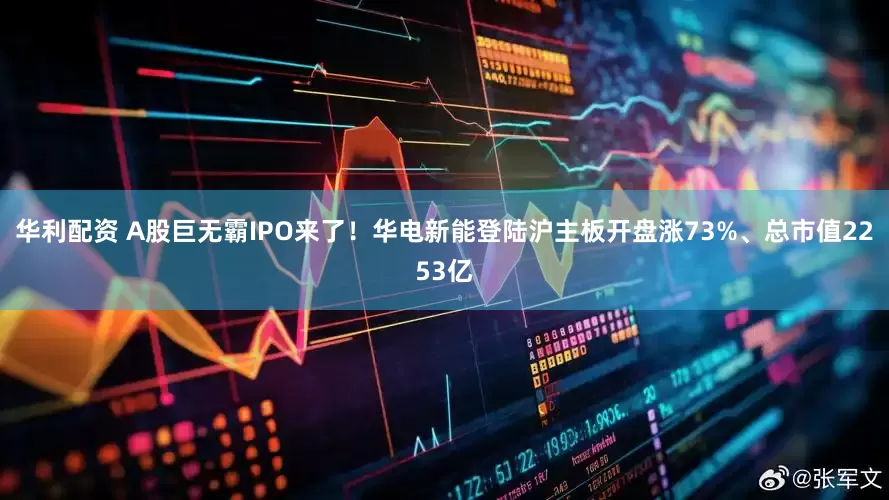 华利配资 A股巨无霸IPO来了！华电新能登陆沪主板开盘涨73%、总市值2253亿