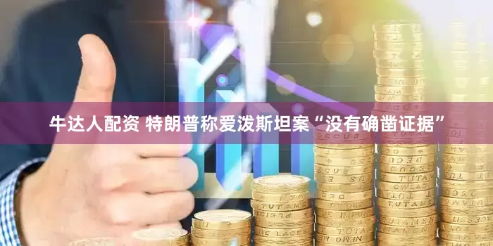 牛达人配资 特朗普称爱泼斯坦案“没有确凿证据”