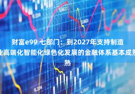 财富e99 七部门：到2027年支持制造业高端化智能化绿色化发展的金融体系基本成熟