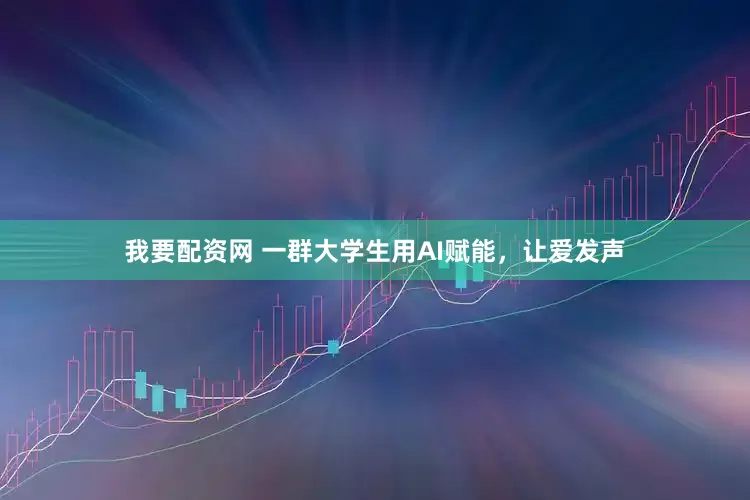 我要配资网 一群大学生用AI赋能，让爱发声