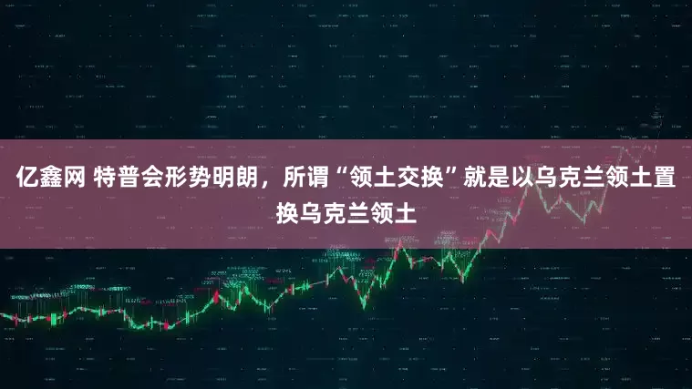 亿鑫网 特普会形势明朗，所谓“领土交换”就是以乌克兰领土置换乌克兰领土