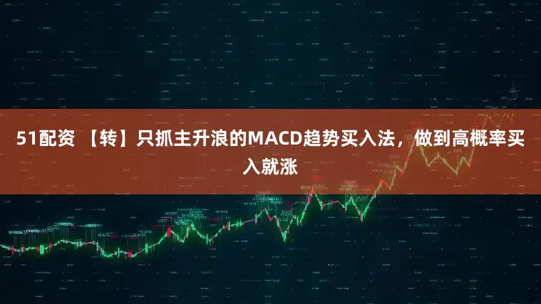 51配资 【转】只抓主升浪的MACD趋势买入法，做到高概率买入就涨