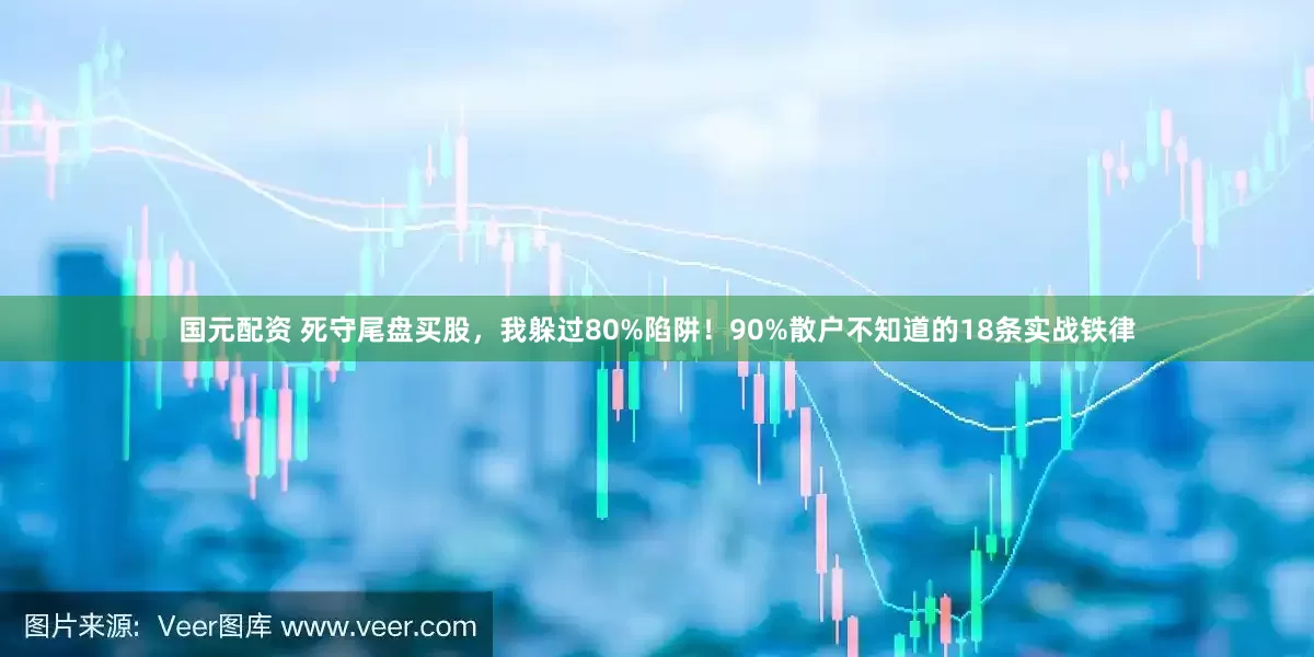 国元配资 死守尾盘买股，我躲过80%陷阱！90%散户不知道的18条实战铁律