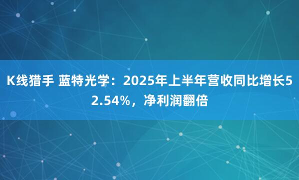 K线猎手 蓝特光学：2025年上半年营收同比增长52.54%，净利润翻倍