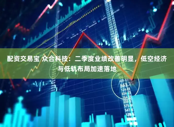 配资交易宝 众合科技：二季度业绩改善明显，低空经济与低轨布局加速落地