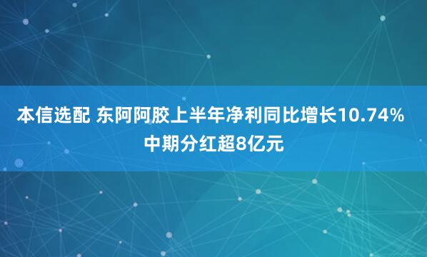 本信选配 东阿阿胶上半年净利同比增长10.74% 中期分红超8亿元