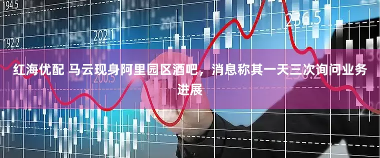 红海优配 马云现身阿里园区酒吧，消息称其一天三次询问业务进展