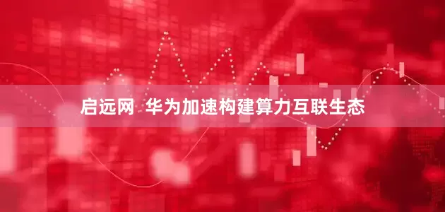 启远网  华为加速构建算力互联生态