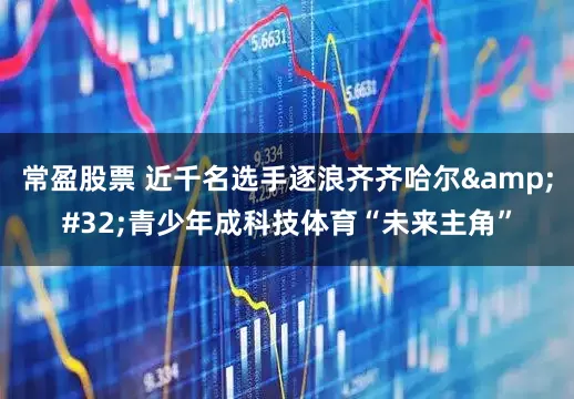 常盈股票 近千名选手逐浪齐齐哈尔&#32;青少年成科技体育“未来主角”