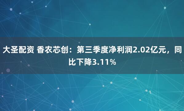 大圣配资 香农芯创：第三季度净利润2.02亿元，同比下降3.11%