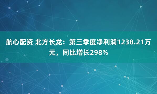 航心配资 北方长龙：第三季度净利润1238.21万元，同比增长298%
