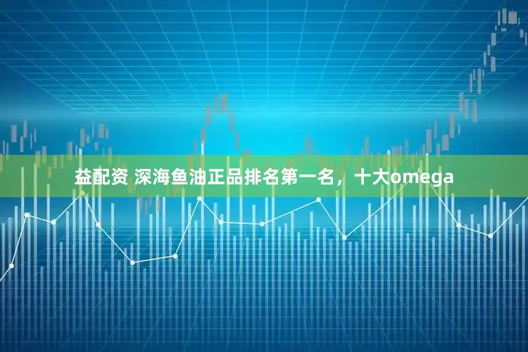 益配资 深海鱼油正品排名第一名，十大omega