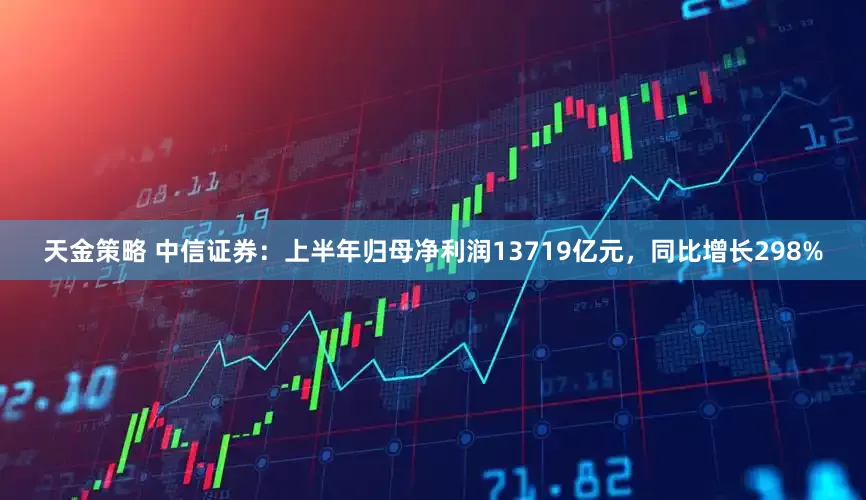 天金策略 中信证券：上半年归母净利润13719亿元，同比增长298%