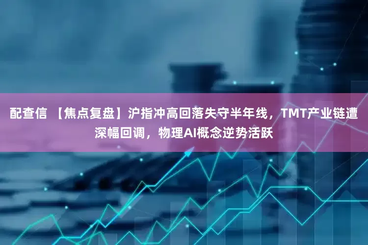 配查信 【焦点复盘】沪指冲高回落失守半年线，TMT产业链遭深幅回调，物理AI概念逆势活跃