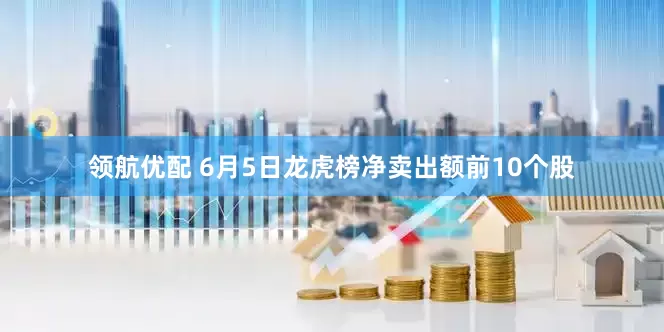 领航优配 6月5日龙虎榜净卖出额前10个股